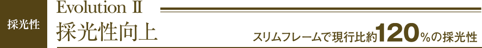 Evolution 2 採光性向上 スリムフレームで現行比約120‰の採光性