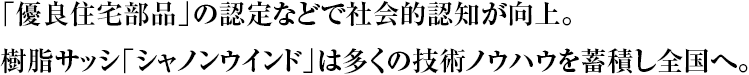 「優良住宅部品」の認定などで社会的認知が向上。樹脂サッシ「シャノンウインド」は多くの技術ノウハウを蓄積し全国へ。